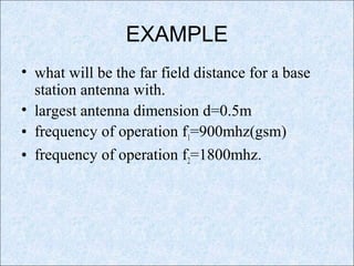 EXAMPLE
• what will be the far field distance for a base
station antenna with.
• largest antenna dimension d=0.5m
• frequency of operation f1=900mhz(gsm)
• frequency of operation f2=1800mhz.
 