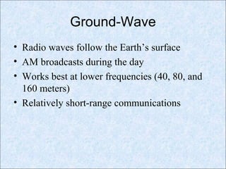 Ground-Wave
• Radio waves follow the Earth’s surface
• AM broadcasts during the day
• Works best at lower frequencies (40, 80, and
160 meters)
• Relatively short-range communications
 