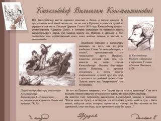 В. Кюхельбекер.
Рисунок А.Пушкина
в черновике V главы
«Евгения Онегина»,
1826.
Лицейские профессора, спасающие
Кюхельбекера.
Карикатура А. Илличевского
из рукописного журнала «Лицейский
мудрец», 1815 г.
В.К. Кюхельбекер всегда дорожил памятью о Лицее, о городе юности. В
продолжение всей своей жизни он, так же как и Пушкин, стремился душой и
сердцем в эти места. Посетив Царское Село в 1818 году, Кюхельбекер создает
стихотворение «Царское Село», в котором описывает те памятные места
царскосельского парка, где бывали вместе он, Пушкин и Дельвиг и где
заключили они «тройственный союз, союз младых певцов, и чистый, и
священный».
Лицейские пародии и карикатуры
сыпались на него, как из рога
изобилия. Слова "и кюхельбекерно, и
тошно", приписываемые его
гениальному другу Пушкину,
известны сегодня даже тем, кто
никогда не читал стихов
Кюхельбекера. Оценив блестящую
шутку Пушкина, с иронией
относились к поэту многие
современники; лучший друг его, друг
с детства и до гробовой доски - Иван
Лунгин иначе как "метроманом" его
не называл.
Но тот же Пушкин говаривал, что "острая шутка не есть приговор". Сам он в
высшей степени серьезно относился ко всему, что писал Кюхельбекер.
На девятом году тюремного заключения Кюхельбекер записал в дневнике:
"Когда меня не будет, а останутся эти отголоски чувств моих u дум, - быть
может, найдутся люди, которые, прочитав их, скажут: он был человек не без
дарований; счастлив буду, если промолвят: и не без души..."
 