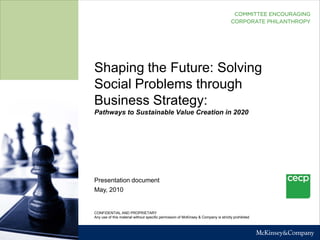 Shaping the Future: Solving
Social Problems through
Business Strategy:
Pathways to Sustainable Value Creation in 2020




Presentation document
May, 2010


CONFIDENTIAL AND PROPRIETARY
Any use of this material without specific permission of McKinsey & Company is strictly prohibited
 