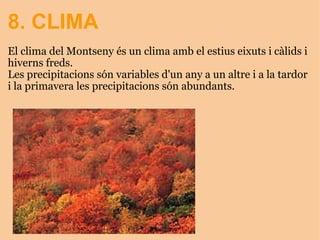 8. CLIMA El clima del Montseny és un clima amb el estius eixuts i càlids i hiverns freds.  Les precipitacions són variables d'un any a un altre i a la tardor i la primavera les precipitacions són abundants.           