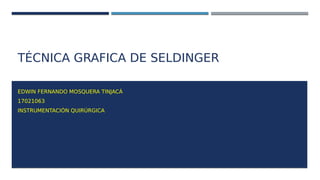 TÉCNICA GRAFICA DE SELDINGER
EDWIN FERNANDO MOSQUERA TINJACÁ
17021063
INSTRUMENTACIÓN QUIRÚRGICA
 