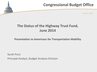 Congressional Budget Office
The Status of the Highway Trust Fund,
June 2014
Presentation to Americans for Transportation Mobility
June 6 , 2014
Sarah Puro
Principal Analyst, Budget Analysis Division
 