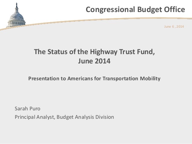 Congressional Budget Office
The Status of the Highway Trust Fund,
June 2014
Presentation to Americans for Transportation M...