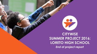 End of project report
CITYWISE
SUMMER PROJECT 2016:
LORETO HIGH SCHOOL
 