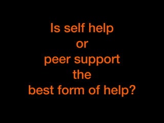 Is self help 
or 
peer support 
the
best form of help?
 