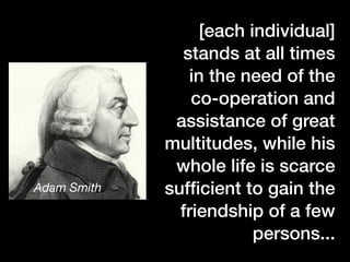 [each individual]
stands at all times
in the need of the
co-operation and
assistance of great
multitudes, while his
whole life is scarce
sufﬁcient to gain the
friendship of a few
persons...
Adam Smith
 