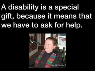 A disability is a special
gift, because it means that
we have to ask for help.
Judith Snow
 