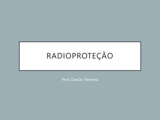RADIOPROTEÇÃO
Prof. Danilo Ferreira
 