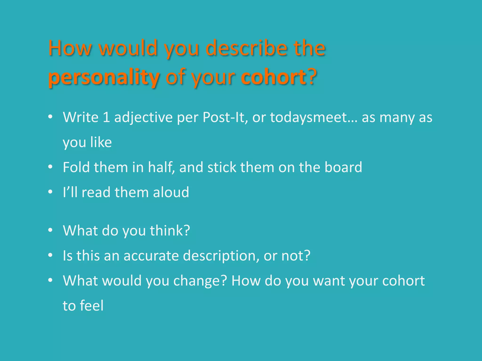 How would you describe the
personality of your cohort?
• Write 1 adjective per Post-It, or todaysmeet… as many as
you like
• Fold them in half, and stick them on the board
• I’ll read them aloud
• What do you think?
• Is this an accurate description, or not?
• What would you change? How do you want your cohort
to feel
 