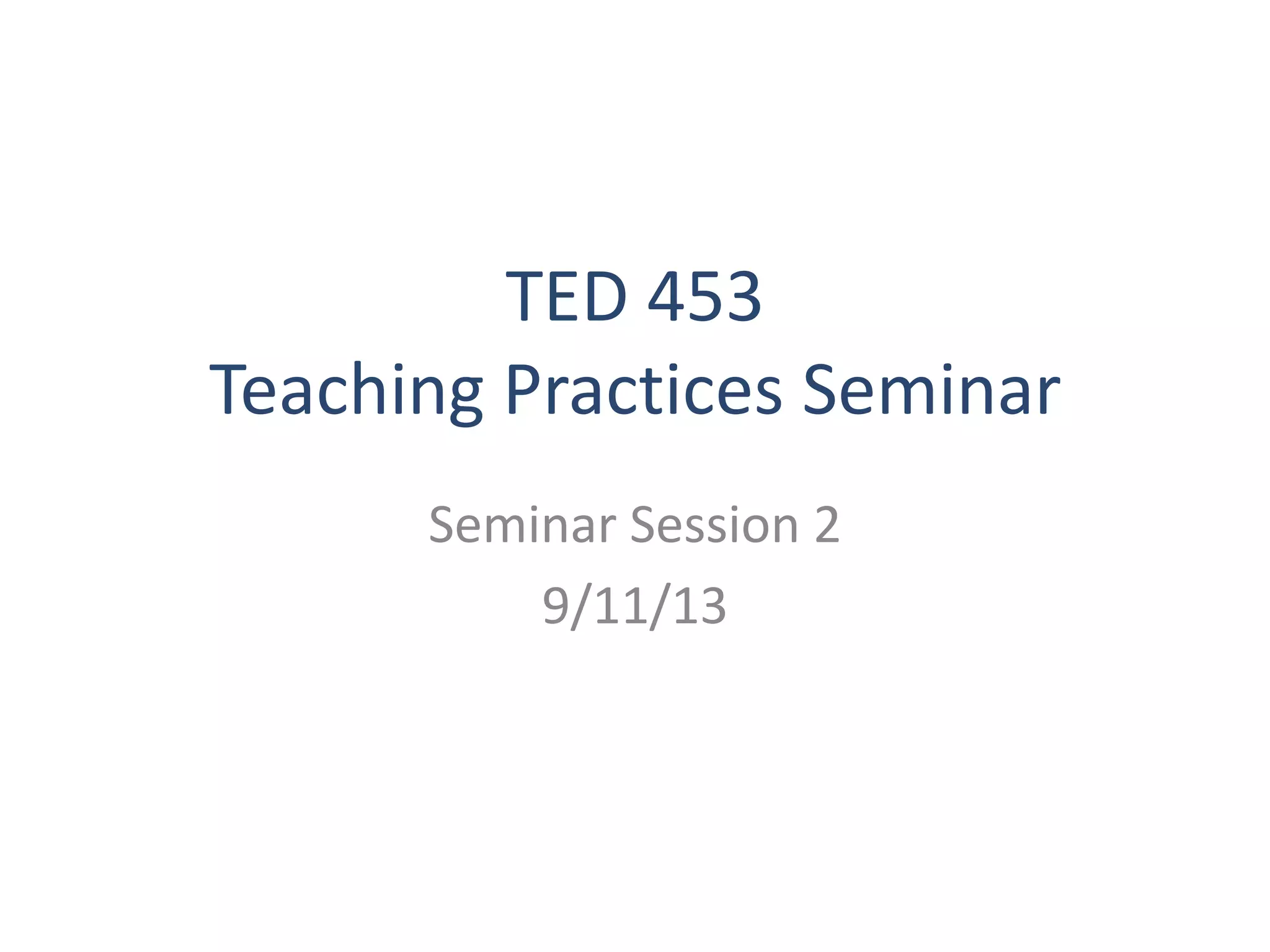 TED 453
Teaching Practices Seminar
Seminar Session 2
9/11/13