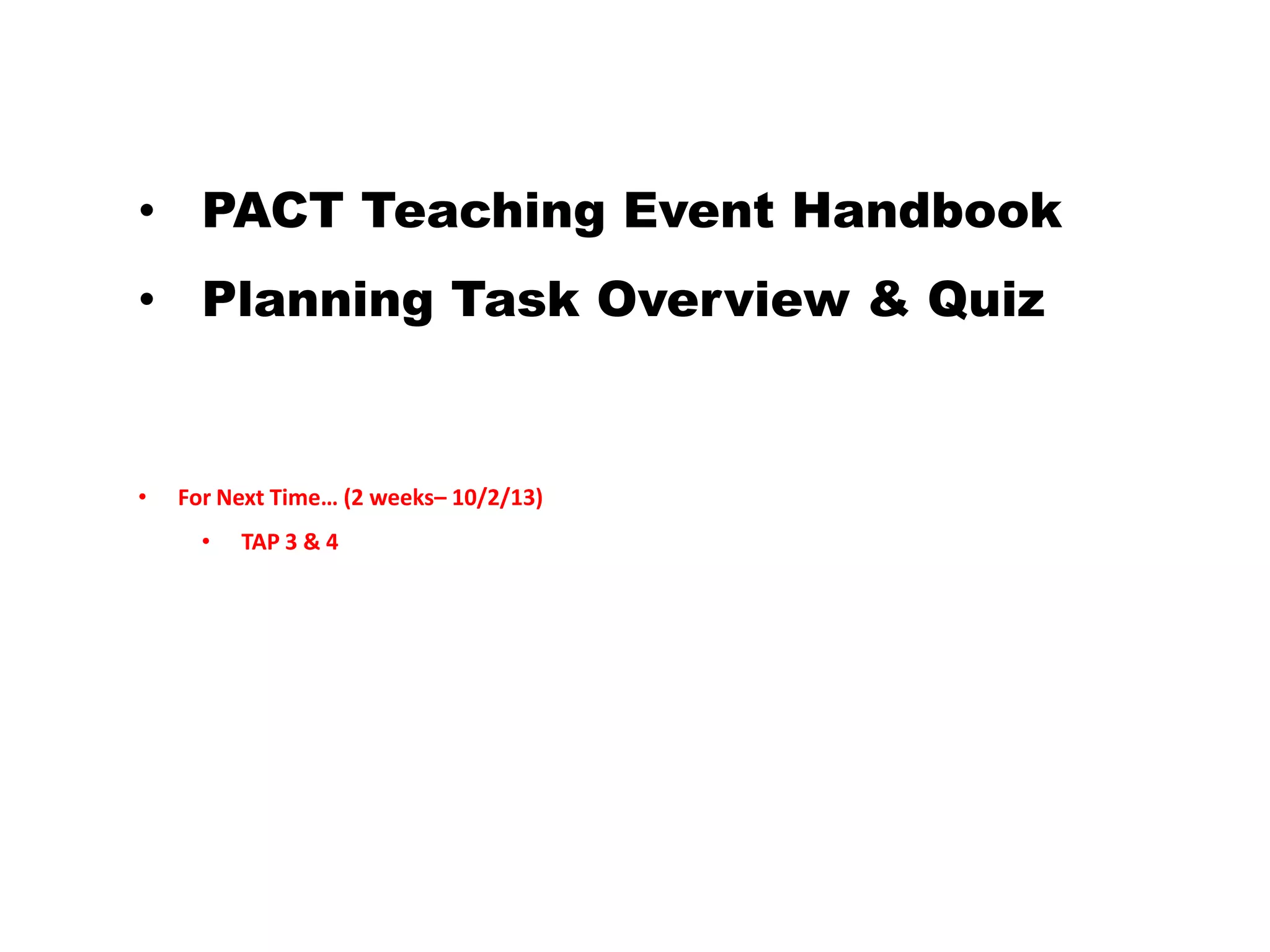 • PACT Teaching Event Handbook
• Planning Task Overview & Quiz
• For Next Time… (2 weeks– 10/2/13)
• TAP 3 & 4