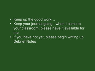 • Keep up the good work…
• Keep your journal going– when I come to
your classroom, please have it available for
me
• If you have not yet, please begin writing up
Debrief Notes
 