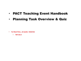 • PACT Teaching Event Handbook
• Planning Task Overview & Quiz
•
For Next Time… (2 weeks– 10/2/13)
•
TAP 3 & 4