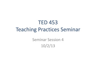 TED 453
Teaching Practices Seminar
Seminar Session 4
10/2/13
 