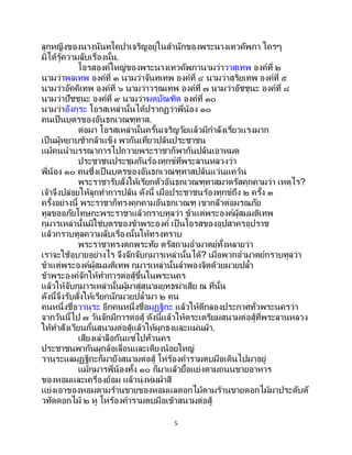 5
ลูกหญิงของนางนันทโคปาเจริญอยู่ในสานักของพระนางเทวคัพภา ใครๆ
มิได้รู้ความลับเรื่องนั้น.
โอรสองค์ใหญ่ของพระนางเทวคัพภานามว่าวาสุเทพ องค์ที่ ๒
นามว่าพลเทพ องค์ที่ ๓ นามว่าจันทเทพ องค์ที่ ๔ นามว่าสุริยเทพ องค์ที่ ๕
นามว่าอัคคิเทพ องค์ที่ ๖ นามว่าวรุณเทพ องค์ที่ ๗ นามว่าอัชชุนะ องค์ที่ ๘
นามว่าปัชชุนะ องค์ที่ ๙ นามว่าฆตบัณฑิต องค์ที่ ๑๐
นามว่าอังกุระ โอรสเหล่านั้นได้ปรากฏว่าพี่น้อง ๑๐
คนเป็นบุตรของอันธกเวณฑุทาส.
ต่อมา โอรสเหล่านั้นครั้นเจริญวัยแล้วมีกาลังเรี่ยวแรงมาก
เป็นผู้หยาบช้ากล้าแข็ง พากันเที่ยวปล้นประชาชน
แม้คนนาบรรณาการไปถวายพระราชาก็พากันปล้นเอาหมด
ประชาชนประชุมกันร้องทุกข์ที่พระลานหลวงว่า
พี่น้อง ๑๐ คนซึ่งเป็ นบุตรของอันธกเวณฑุทาสปล้นแว่นแคว้น
พระราชารับสั่งให้เรียกตัวอันธกเวณฑุทาสมาตรัสคุกคามว่า เหตุไร?
เจ้าจึงปล่อยให้ลูกทาการปล้น ดังนี้ เมื่อประชาชนร้องทุกข์ถึง ๒ ครั้ง ๓
ครั้งอย่างนี้ พระราชาก็ทรงคุกคามอันธกเวณฑุ เขากลัวต่อมรณภัย
ทูลขออภัยโทษกะพระราชาแล้วกราบทูลว่า ข้าแต่พระองค์ผู้สมมติเทพ
กุมารเหล่านั้นมิใช่บุตรของข้าพระองค์ เป็นโอรสของอุปสาครอุปราช
แล้วกราบทูลความลับเรื่องนั้นให้ทรงทราบ
พระราชาทรงตกพระทัย ตรัสถามอามาตย์ทั้งหลายว่า
เราจะใช้อุบายอย่างไร จึงจักจับกุมารเหล่านั้นได้? เมื่อพวกอามาตย์กราบทูลว่า
ข้าแต่พระองค์ผู้สมมติเทพ กุมารเหล่านั้นลาพองจิตด้วยมวยปล้า
ข้าพระองค์จักให้ทาการต่อสู้ขึ้นในพระนคร
แล้วให้จับกุมารเหล่านั้นผู้มาสู่สนามยุทธฆ่าเสีย ณ ที่นั้น
ดังนี้จึงรับสั่งให้เรียกนักมวยปล้ามา ๒ คน
คนหนึ่งชื่อวานุระ อีกคนหนึ่งชื่อมุฏฐิกะ แล้วให้ตีกลองประกาศทั่วพระนครว่า
จากวันนี้ไป ๗ วันจักมีการต่อสู้ ดังนี้แล้วให้ตระเตรียมสนามต่อสู้ที่พระลานหลวง
ให้ทาสังเวียนกั้นสนามต่อสู้แล้วให้ผูกธงและแผ่นผ้า.
เสียงเล่าลือกันแซ่ไปทั่วนคร
ประชาชนพากันผูกล้อเลื่อนและเตียงน้อยใหญ่
วานุระแลมุฏฐิกะก็มายังสนามต่อสู้ โห่ร้องคารามตบมือเดินไปมาอยู่
แม้กุมารพี่น้องทั้ง ๑๐ ก็มาแล้วยื้อแย่งตามถนนขายอาหาร
ของหอมและเครื่องย้อม แล้วนุ่งห่มผ้าสี
แย่งเอาของหอมตามร้านขายของหอมแลดอกไม้ตามร้านขายดอกไม้มาประดับตั
วทัดดอกไม้ ๒ หู โห่ร้องคารามตบมือเข้าสนามต่อสู้
 