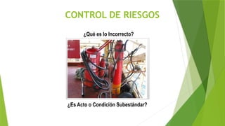 CONTROL DE RIESGOS
¿Qué es lo Incorrecto?
¿Es Acto o Condición Subestándar?
 