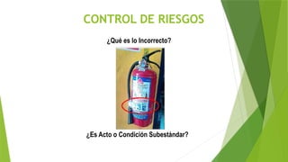 CONTROL DE RIESGOS
¿Qué es lo Incorrecto?
¿Es Acto o Condición Subestándar?
 