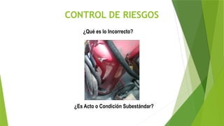 CONTROL DE RIESGOS
¿Qué es lo Incorrecto?
¿Es Acto o Condición Subestándar?
 