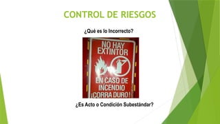 CONTROL DE RIESGOS
¿Qué es lo Incorrecto?
¿Es Acto o Condición Subestándar?
 
