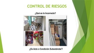 CONTROL DE RIESGOS
¿Qué es lo Incorrecto?
¿Es Acto o Condición Subestándar?
 