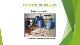 CONTROL DE RIESGOS
¿Qué es lo Incorrecto?
¿Es Acto o Condición Subestándar?
 