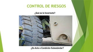 CONTROL DE RIESGOS
¿Qué es lo Incorrecto?
¿Es Acto o Condición Subestándar?
 