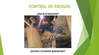 CONTROL DE RIESGOS
¿Qué es lo Incorrecto?
¿Es Acto o Condición Subestándar?
 