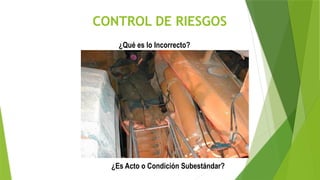 CONTROL DE RIESGOS
¿Qué es lo Incorrecto?
¿Es Acto o Condición Subestándar?
 
