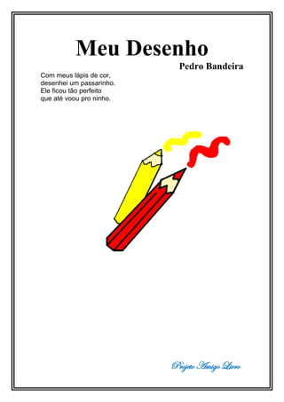 Projeto Amigo Livro
Meu Desenho
Pedro Bandeira
Com meus lápis de cor,
desenhei um passarinho.
Ele ficou tão perfeito
que até voou pro ninho.
 