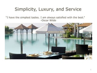 Simplicity, Luxury, and Service
1
“I have the simplest tastes. I am always satisfied with the best.”
-Oscar Wilde
 
