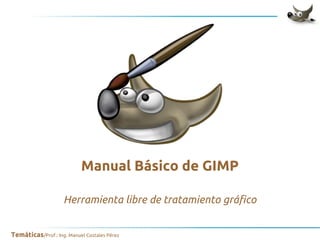 Manual Básico de GIMP
Herramienta libre de tratamiento gráfico
Temáticas/Prof.: Ing. Manuel Costales Pérez

 