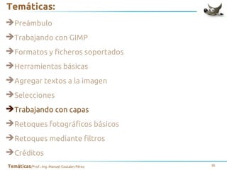 Temáticas:
➔Preámbulo
➔Trabajando con GIMP
➔Formatos y ficheros soportados
➔Herramientas básicas
➔Agregar textos a la imagen
➔Selecciones
➔Trabajando con capas
➔Retoques fotográficos básicos
➔Retoques mediante filtros
➔Créditos
Temáticas/Prof.: Ing. Manuel Costales Pérez

36

 
