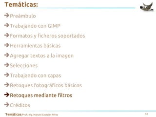 Temáticas:
➔Preámbulo
➔Trabajando con GIMP
➔Formatos y ficheros soportados
➔Herramientas básicas
➔Agregar textos a la imagen
➔Selecciones
➔Trabajando con capas
➔Retoques fotográficos básicos
➔Retoques mediante filtros
➔Créditos
Temáticas/Prof.: Ing. Manuel Costales Pérez

51

 