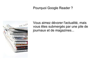 Pourquoi Google Reader ? Vous aimez dévorer l'actualité, mais vous êtes submergés par une pile de journaux et de magazines... 