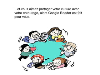 ...et vous aimez partager votre culture avec votre entourage, alors Google Reader est fait pour vous. 