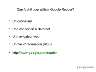 Que faut-il pour utiliser Google Reader? Une connexion à l'Internet Un ordinateur Un navigateur web http:// www. google .com/ reader Un flux d'information (RSS) 