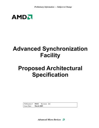 Preliminary Information — Subject to Change




Advanced Synchronization
        Facility

 Proposed Architectural
     Specification



   Publication #   45432 Revision: 2.1
   Issue Date:     March 2009




                      Advanced Micro Devices
 