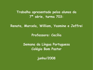 Trabalho apresentado pelos alunos da 7ª série, turma 703: Renata, Marcela, William, Yasmine e Jeffrei Professora: Cecília Semana da Língua Portuguesa Colégio Bom Pastor junho/2008 