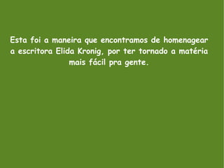 Esta foi a maneira que encontramos de homenagear a escritora Elida Kronig, por ter tornado a matéria mais fácil pra gente. 
