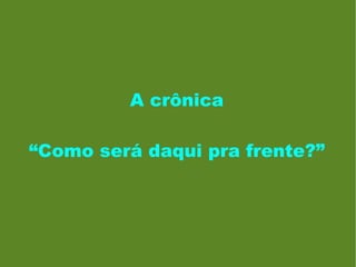A crônica “ Como será daqui pra frente?” 