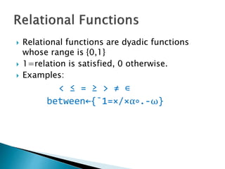  Relational functions are dyadic functions
whose range is {0,1}
 1=relation is satisfied, 0 otherwise.
 Examples:
< ≤ = ≥ > ≠ ∊
between←{¯1=×/×⍺∘.-⍵}
 