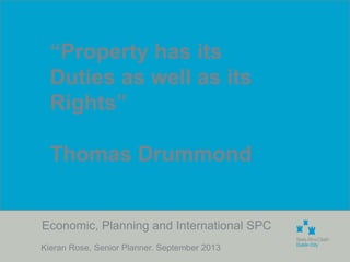 Economic, Planning and International SPC
Kieran Rose, Senior Planner. September 2013
“Property has its
Duties as well as its
Rights”
Thomas Drummond
 