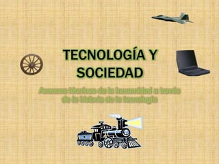 TECNOLOGÍA Y
SOCIEDAD
Avances técnicos de la humanidad a través
de la historia de la tecnología
 