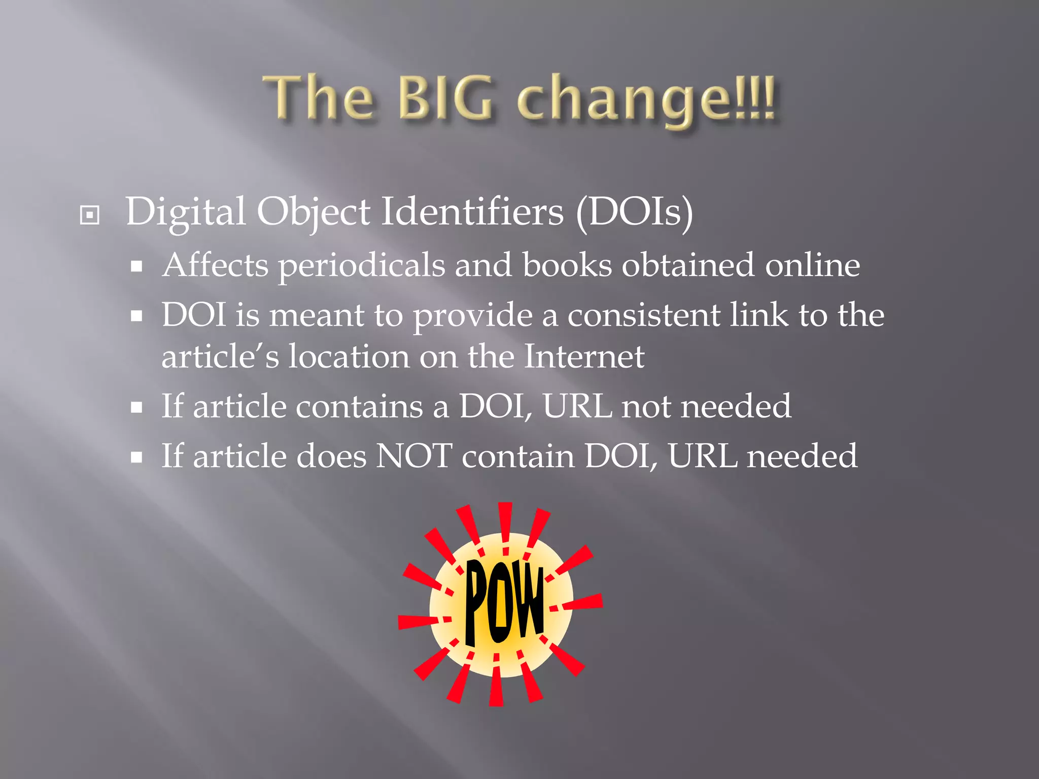    Digital Object Identifiers (DOIs)
       Affects periodicals and books obtained online
       DOI is meant to provide a consistent link to the
        article’s location on the Internet
       If article contains a DOI, URL not needed
       If article does NOT contain DOI, URL needed
 