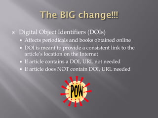   Digital Object Identifiers (DOIs)
       Affects periodicals and books obtained online
       DOI is meant to provide a consistent link to the
        article’s location on the Internet
       If article contains a DOI, URL not needed
       If article does NOT contain DOI, URL needed
 
