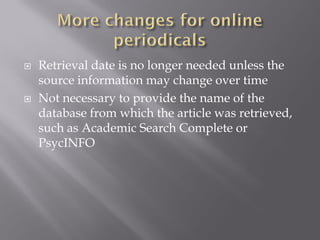    Retrieval date is no longer needed unless the
    source information may change over time
   Not necessary to provide the name of the
    database from which the article was retrieved,
    such as Academic Search Complete or
    PsycINFO
 