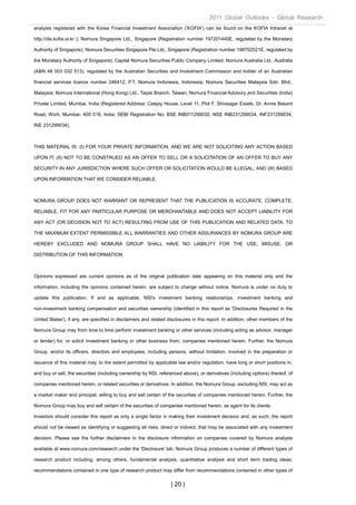 2011 Global Outlooks - Global Research
analysts registered with the Korea Financial Investment Association ('KOFIA') can be found on the KOFIA Intranet at

http://dis.kofia.or.kr ); Nomura Singapore Ltd., Singapore (Registration number 197201440E, regulated by the Monetary

Authority of Singapore); Nomura Securities Singapore Pte Ltd., Singapore (Registration number 198702521E, regulated by

the Monetary Authority of Singapore); Capital Nomura Securities Public Company Limited; Nomura Australia Ltd., Australia

(ABN 48 003 032 513), regulated by the Australian Securities and Investment Commission and holder of an Australian

financial services licence number 246412; P.T. Nomura Indonesia, Indonesia; Nomura Securities Malaysia Sdn. Bhd.,

Malaysia; Nomura International (Hong Kong) Ltd., Taipei Branch, Taiwan; Nomura Financial Advisory and Securities (India)

Private Limited, Mumbai, India (Registered Address: Ceejay House, Level 11, Plot F, Shivsagar Estate, Dr. Annie Besant

Road, Worli, Mumbai- 400 018, India; SEBI Registration No: BSE INB011299030, NSE INB231299034, INF231299034,

INE 231299034).



THIS MATERIAL IS: (I) FOR YOUR PRIVATE INFORMATION, AND WE ARE NOT SOLICITING ANY ACTION BASED

UPON IT; (II) NOT TO BE CONSTRUED AS AN OFFER TO SELL OR A SOLICITATION OF AN OFFER TO BUY ANY

SECURITY IN ANY JURISDICTION WHERE SUCH OFFER OR SOLICITATION WOULD BE ILLEGAL; AND (III) BASED

UPON INFORMATION THAT WE CONSIDER RELIABLE.



NOMURA GROUP DOES NOT WARRANT OR REPRESENT THAT THE PUBLICATION IS ACCURATE, COMPLETE,

RELIABLE, FIT FOR ANY PARTICULAR PURPOSE OR MERCHANTABLE AND DOES NOT ACCEPT LIABILITY FOR

ANY ACT (OR DECISION NOT TO ACT) RESULTING FROM USE OF THIS PUBLICATION AND RELATED DATA. TO

THE MAXIMUM EXTENT PERMISSIBLE ALL WARRANTIES AND OTHER ASSURANCES BY NOMURA GROUP ARE

HEREBY EXCLUDED AND NOMURA GROUP SHALL HAVE NO LIABILITY FOR THE USE, MISUSE, OR

DISTRIBUTION OF THIS INFORMATION.



Opinions expressed are current opinions as of the original publication date appearing on this material only and the

information, including the opinions contained herein, are subject to change without notice. Nomura is under no duty to

update this publication. If and as applicable, NSI's investment banking relationships, investment banking and

non-investment banking compensation and securities ownership (identified in this report as 'Disclosures Required in the

United States'), if any, are specified in disclaimers and related disclosures in this report. In addition, other members of the

Nomura Group may from time to time perform investment banking or other services (including acting as advisor, manager

or lender) for, or solicit investment banking or other business from, companies mentioned herein. Further, the Nomura

Group, and/or its officers, directors and employees, including persons, without limitation, involved in the preparation or

issuance of this material may, to the extent permitted by applicable law and/or regulation, have long or short positions in,

and buy or sell, the securities (including ownership by NSI, referenced above), or derivatives (including options) thereof, of

companies mentioned herein, or related securities or derivatives. In addition, the Nomura Group, excluding NSI, may act as

a market maker and principal, willing to buy and sell certain of the securities of companies mentioned herein. Further, the

Nomura Group may buy and sell certain of the securities of companies mentioned herein, as agent for its clients.

Investors should consider this report as only a single factor in making their investment decision and, as such, the report

should not be viewed as identifying or suggesting all risks, direct or indirect, that may be associated with any investment

decision. Please see the further disclaimers in the disclosure information on companies covered by Nomura analysts

available at www.nomura.com/research under the 'Disclosure' tab. Nomura Group produces a number of different types of

research product including, among others, fundamental analysis, quantitative analysis and short term trading ideas;

recommendations contained in one type of research product may differ from recommendations contained in other types of

                                                                   | 20 |
 
