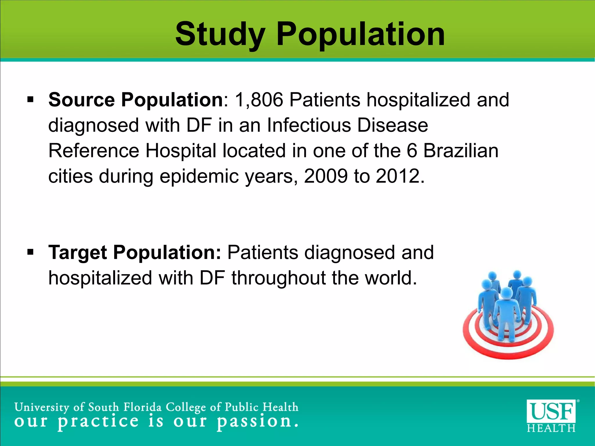 Study Population
 Source Population: 1,806 Patients hospitalized and
diagnosed with DF in an Infectious Disease
Reference Hospital located in one of the 6 Brazilian
cities during epidemic years, 2009 to 2012.
 Target Population: Patients diagnosed and
hospitalized with DF throughout the world.
 
