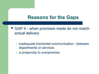Reasons for the Gaps
 GAP 4 - when promises made do not match
actual delivery
– inadequate horizontal communication - between
departments or services
– a propensity to overpromise
 